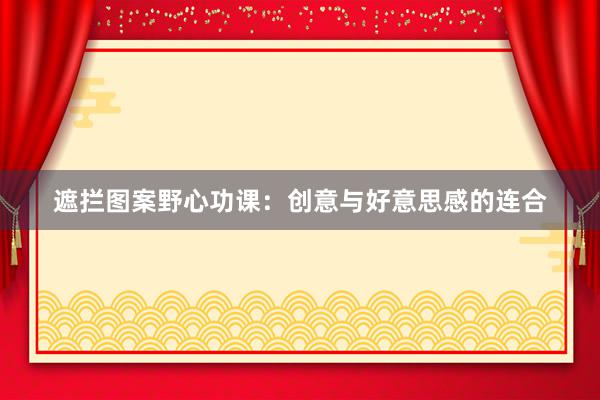 遮拦图案野心功课：创意与好意思感的连合