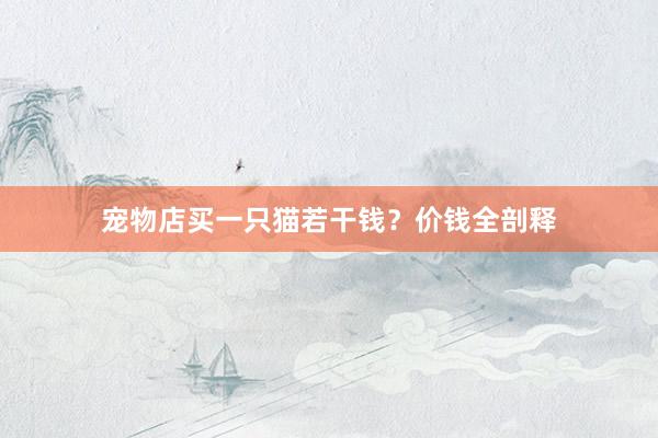 宠物店买一只猫若干钱？价钱全剖释