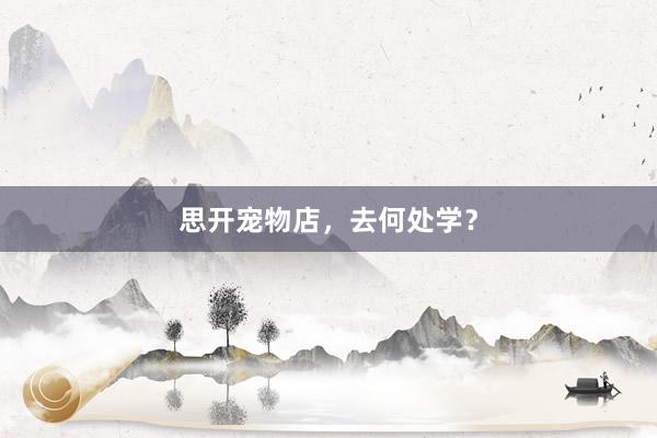思开宠物店，去何处学？