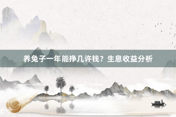 养兔子一年能挣几许钱？生息收益分析