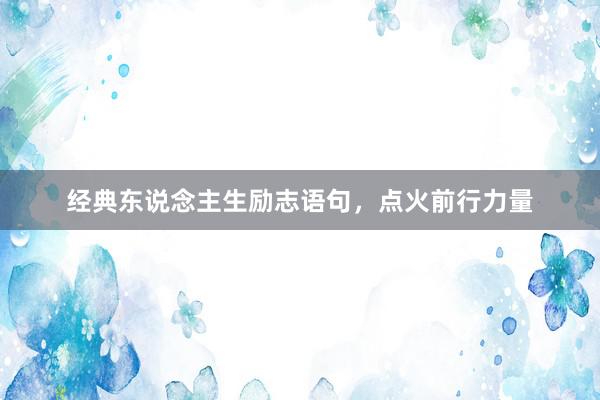 经典东说念主生励志语句，点火前行力量